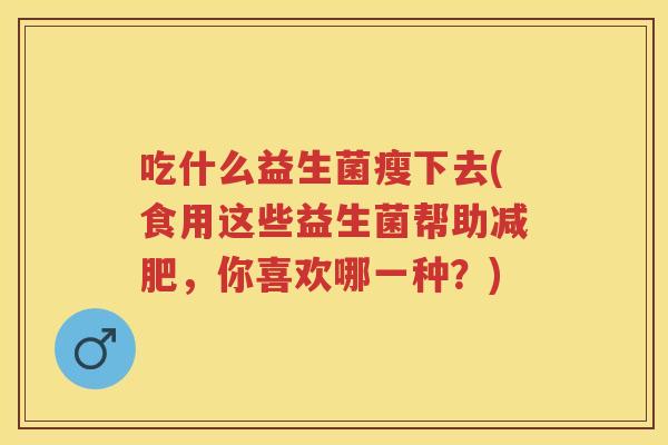 吃什么益生菌瘦下去(食用这些益生菌帮助,你喜欢哪一种?) 吃什么益生菌瘦下去(食用这些益生菌帮助,你喜欢哪一种?)