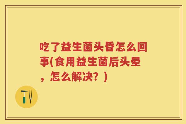 吃了益生菌头昏怎么回事(食用益生菌后头晕,怎么解决?) 吃了益生菌头昏怎么回事(食用益生菌后头晕,怎么解决?)