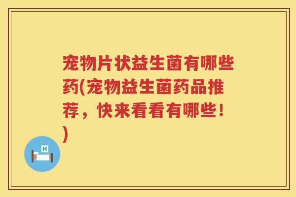 宠物片状益生菌有哪些药(宠物益生菌药品推荐,快来看看有哪些!) 宠物片状益生菌有哪些药(宠物益生菌药品推荐,快来看看有哪些!)