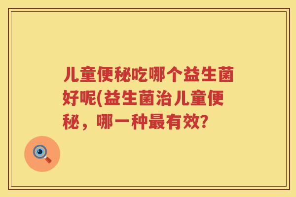 儿童吃哪个益生菌好呢(益生菌儿童,哪一种有效? 儿童吃哪个益生菌好呢(益生菌儿童,哪一种有效?