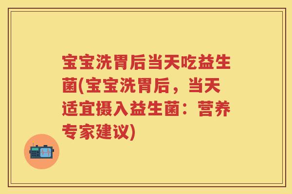 宝宝洗胃后当天吃益生菌(宝宝洗胃后，当天适宜摄入益生菌：营养专家建议)