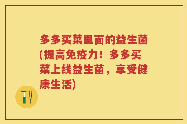 多多买菜里面的益生菌(提高力!多多买菜上线益生菌,享受健康生活) 多多买菜里面的益生菌(提高力!多多买菜上线益生菌,享受健康生活)