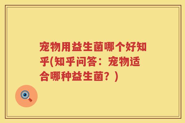 宠物用益生菌哪个好知乎(知乎问答:宠物适合哪种益生菌?) 宠物用益生菌哪个好知乎(知乎问答:宠物适合哪种益生菌?)