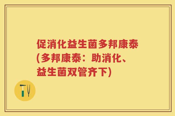 促消化益生菌多邦康泰(多邦康泰:助消化、益生菌双管齐下) 促消化益生菌多邦康泰(多邦康泰:助消化、益生菌双管齐下)