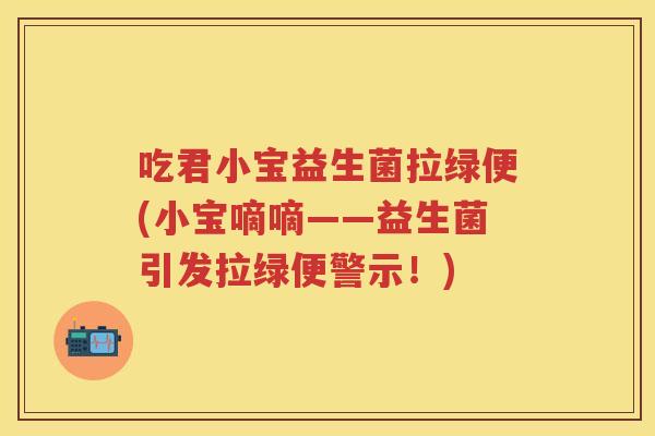 吃君小宝益生菌拉绿便(小宝嘀嘀——益生菌引发拉绿便警示！)