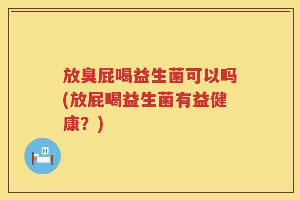 放臭屁喝益生菌可以吗(放屁喝益生菌有益健康?) 放臭屁喝益生菌可以吗(放屁喝益生菌有益健康?)