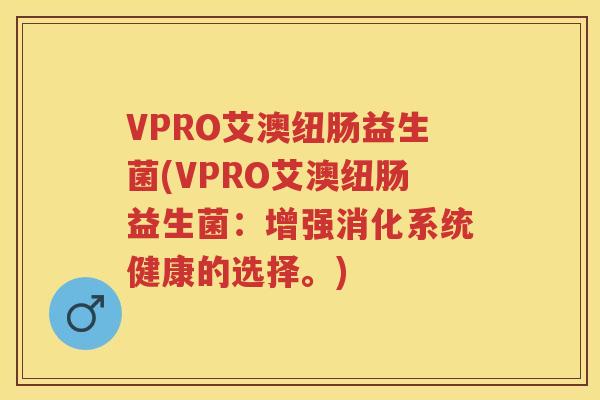 VPRO艾澳纽肠益生菌(VPRO艾澳纽肠益生菌:增强消化系统健康的选择。) VPRO艾澳纽肠益生菌(VPRO艾澳纽肠益生菌:增强消化系统健康的选择。)