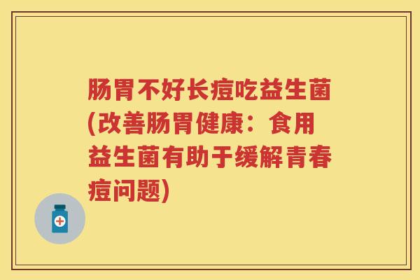肠胃不好长痘吃益生菌(改善肠胃健康：食用益生菌有助于缓解青春痘问题)