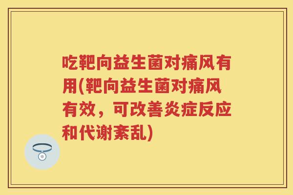 吃靶向益生菌对痛风有用(靶向益生菌对痛风有效,可改善反应和代谢紊乱) 吃靶向益生菌对痛风有用(靶向益生菌对痛风有效,可改善反应和代谢紊乱)