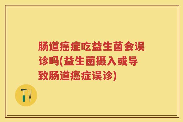 肠道症吃益生菌会误诊吗(益生菌摄入或导致肠道症误诊)