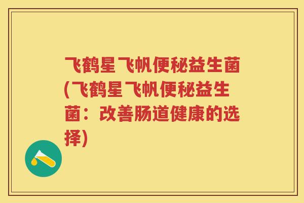 飞鹤星飞帆益生菌(飞鹤星飞帆益生菌：改善肠道健康的选择)