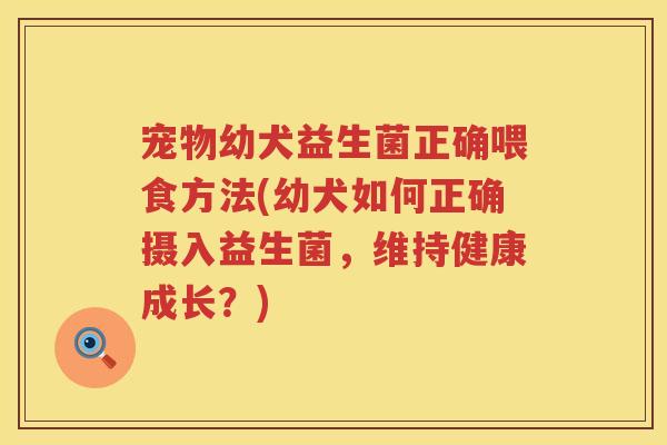 宠物幼犬益生菌正确喂食方法(幼犬如何正确摄入益生菌,维持健康成长?) 宠物幼犬益生菌正确喂食方法(幼犬如何正确摄入益生菌,维持健康成长?)