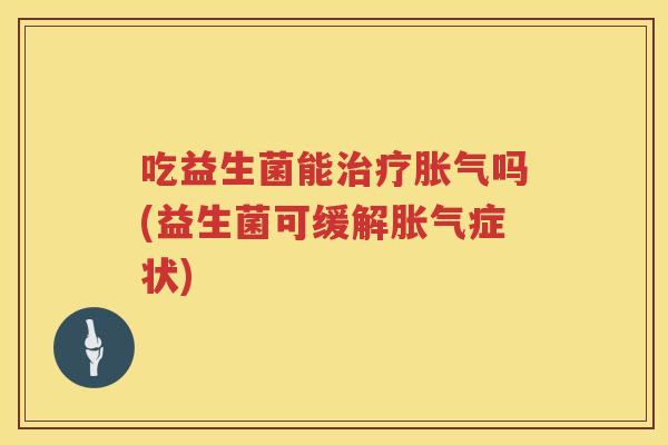 吃益生菌能吗(益生菌可缓解症状) 吃益生菌能吗(益生菌可缓解症状)