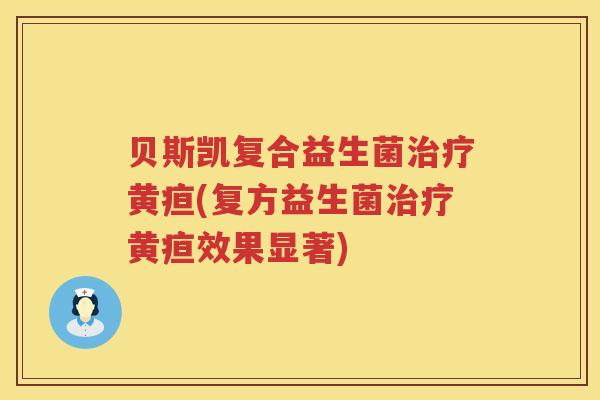 贝斯凯复合益生菌黄疸(复方益生菌黄疸效果显著) 贝斯凯复合益生菌黄疸(复方益生菌黄疸效果显著)