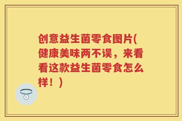 创意益生菌零食图片(健康美味两不误,来看看这款益生菌零食怎么样!) 创意益生菌零食图片(健康美味两不误,来看看这款益生菌零食怎么样!)