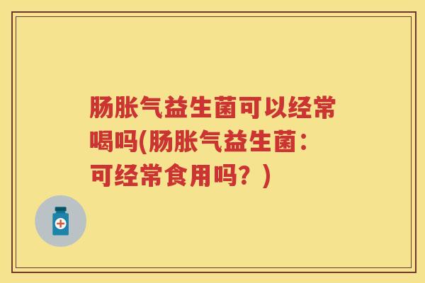 肠益生菌可以经常喝吗(肠益生菌:可经常食用吗?) 肠益生菌可以经常喝吗(肠益生菌:可经常食用吗?)