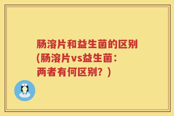 肠溶片和益生菌的区别(肠溶片vs益生菌:两者有何区别?) 肠溶片和益生菌的区别(肠溶片vs益生菌:两者有何区别?)