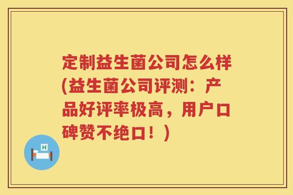 定制益生菌公司怎么样(益生菌公司评测:产品好评率极高,用户口碑赞不绝口!) 定制益生菌公司怎么样(益生菌公司评测:产品好评率极高,用户口碑赞不绝口!)