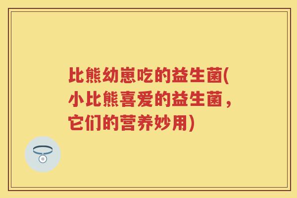 比熊幼崽吃的益生菌(小比熊喜爱的益生菌，它们的营养妙用)