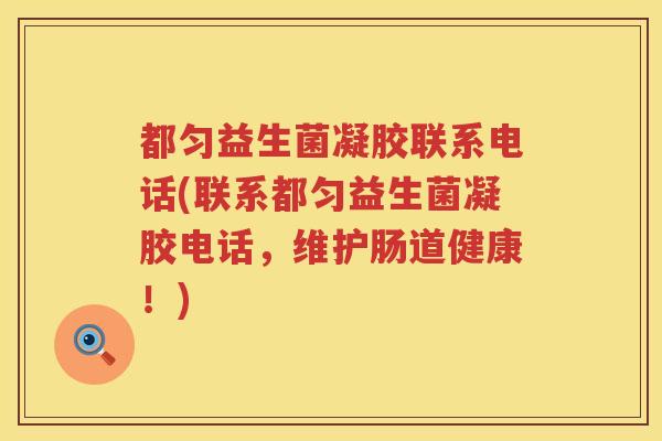 都匀益生菌凝胶联系电话(联系都匀益生菌凝胶电话,维护肠道健康!) 都匀益生菌凝胶联系电话(联系都匀益生菌凝胶电话,维护肠道健康!)