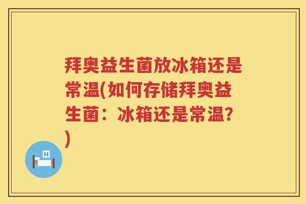 拜奥益生菌放冰箱还是常温(如何存储拜奥益生菌:冰箱还是常温?) 拜奥益生菌放冰箱还是常温(如何存储拜奥益生菌:冰箱还是常温?)