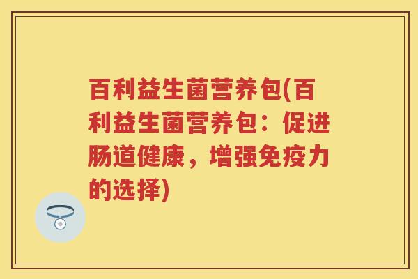 百利益生菌营养包(百利益生菌营养包：促进肠道健康，增强力的选择)