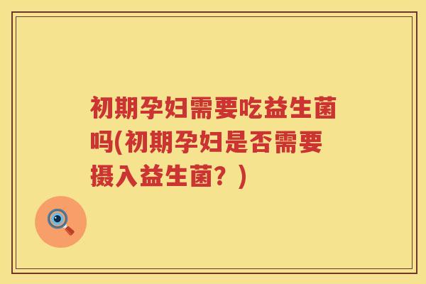 初期孕妇需要吃益生菌吗(初期孕妇是否需要摄入益生菌？)