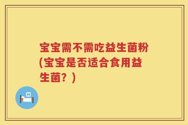 宝宝需不需吃益生菌粉(宝宝是否适合食用益生菌?) 宝宝需不需吃益生菌粉(宝宝是否适合食用益生菌?)