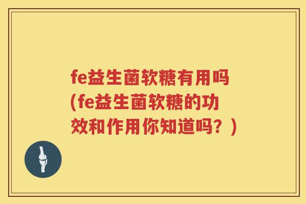 fe益生菌软糖有用吗(fe益生菌软糖的功效和作用你知道吗?) fe益生菌软糖有用吗(fe益生菌软糖的功效和作用你知道吗?)