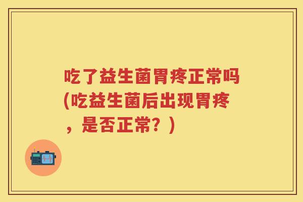 吃了益生菌胃疼正常吗(吃益生菌后出现胃疼,是否正常?) 吃了益生菌胃疼正常吗(吃益生菌后出现胃疼,是否正常?)