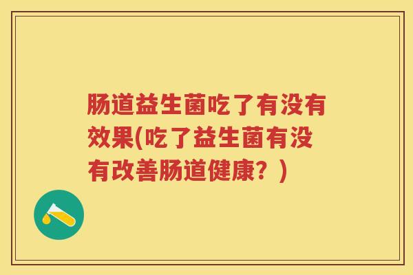 肠道益生菌吃了有没有效果(吃了益生菌有没有改善肠道健康?) 肠道益生菌吃了有没有效果(吃了益生菌有没有改善肠道健康?)