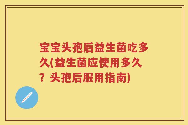 宝宝头孢后益生菌吃多久(益生菌应使用多久？头孢后服用指南)