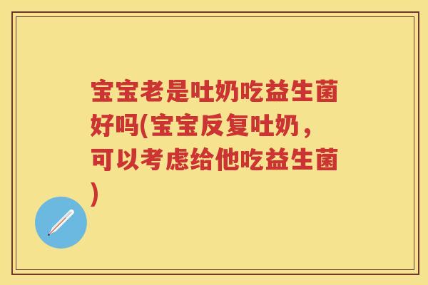 宝宝老是吐奶吃益生菌好吗(宝宝反复吐奶,可以考虑给他吃益生菌) 宝宝老是吐奶吃益生菌好吗(宝宝反复吐奶,可以考虑给他吃益生菌)