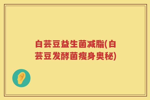 白芸豆益生菌减脂(白芸豆发酵菌瘦身奥秘)