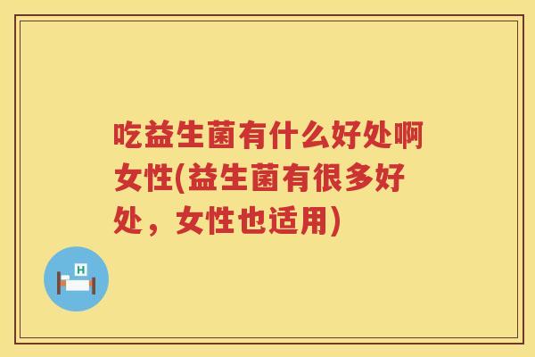 吃益生菌有什么好处啊女性(益生菌有很多好处,女性也适用) 吃益生菌有什么好处啊女性(益生菌有很多好处,女性也适用)