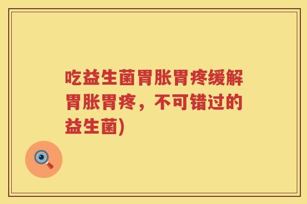 吃益生菌胃胀胃疼缓解胃胀胃疼，不可错过的益生菌)