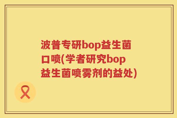 波普专研bop益生菌口喷(学者研究bop益生菌喷雾剂的益处)