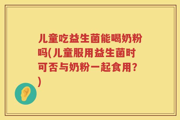 儿童吃益生菌能喝奶粉吗(儿童服用益生菌时可否与奶粉一起食用?) 儿童吃益生菌能喝奶粉吗(儿童服用益生菌时可否与奶粉一起食用?)