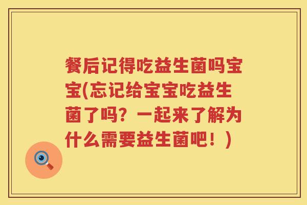 餐后记得吃益生菌吗宝宝(忘记给宝宝吃益生菌了吗?一起来了解为什么需要益生菌吧!) 餐后记得吃益生菌吗宝宝(忘记给宝宝吃益生菌了吗?一起来了解为什么需要益生菌吧!)
