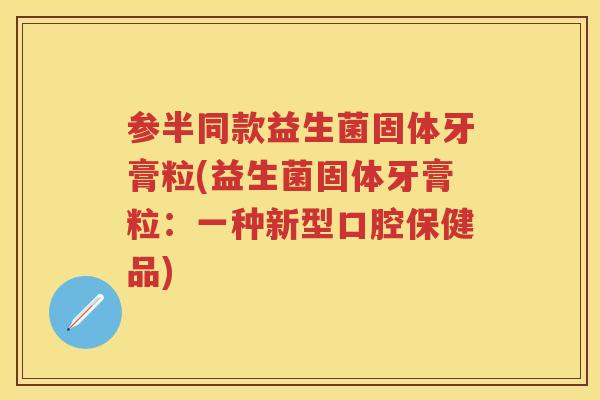 参半同款益生菌固体牙膏粒(益生菌固体牙膏粒:一种新型口腔保健品) 参半同款益生菌固体牙膏粒(益生菌固体牙膏粒:一种新型口腔保健品)