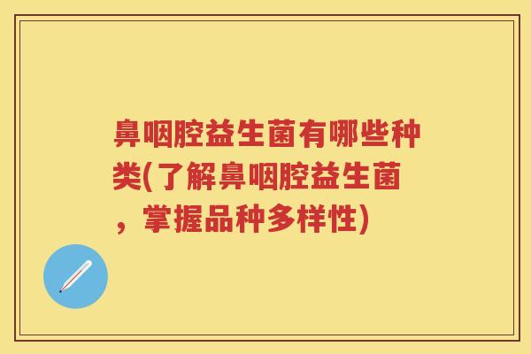 鼻咽腔益生菌有哪些种类(了解鼻咽腔益生菌，掌握品种多样性)
