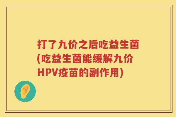 打了九价之后吃益生菌(吃益生菌能缓解九价HPV疫苗的副作用) 打了九价之后吃益生菌(吃益生菌能缓解九价HPV疫苗的副作用)