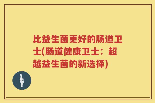 比益生菌更好的肠道卫士(肠道健康卫士:超越益生菌的新选择) 比益生菌更好的肠道卫士(肠道健康卫士:超越益生菌的新选择)