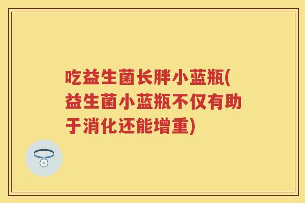 吃益生菌长胖小蓝瓶(益生菌小蓝瓶不仅有助于消化还能增重)