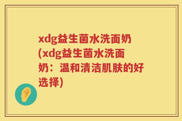 xdg益生菌水洗面奶(xdg益生菌水洗面奶：温和清洁的好选择)