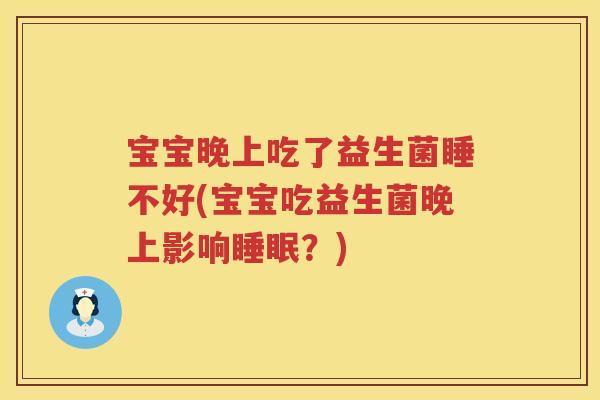 宝宝晚上吃了益生菌睡不好(宝宝吃益生菌晚上影响?) 宝宝晚上吃了益生菌睡不好(宝宝吃益生菌晚上影响?)