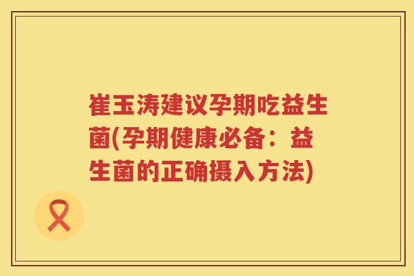 崔玉涛建议孕期吃益生菌(孕期健康必备:益生菌的正确摄入方法) 崔玉涛建议孕期吃益生菌(孕期健康必备:益生菌的正确摄入方法)