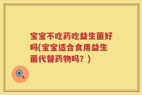 宝宝不吃药吃益生菌好吗(宝宝适合食用益生菌代替吗？)