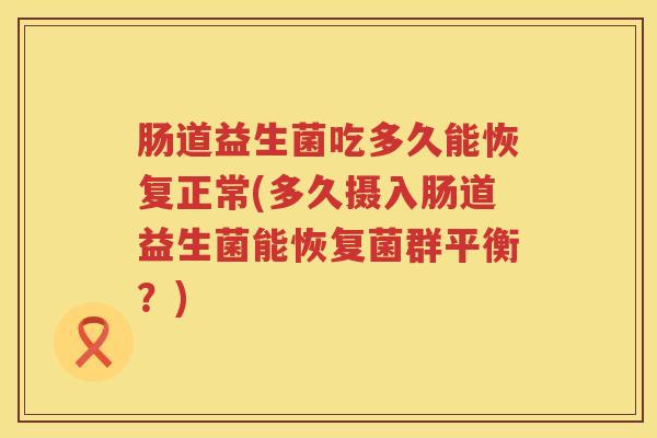 肠道益生菌吃多久能恢复正常(多久摄入肠道益生菌能恢复菌群平衡?) 肠道益生菌吃多久能恢复正常(多久摄入肠道益生菌能恢复菌群平衡?)
