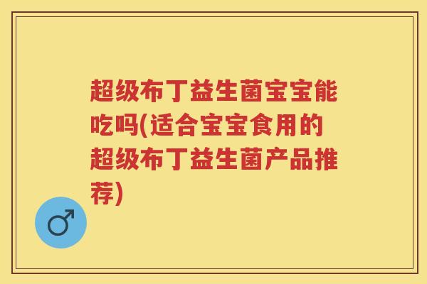 超级布丁益生菌宝宝能吃吗(适合宝宝食用的超级布丁益生菌产品推荐) 超级布丁益生菌宝宝能吃吗(适合宝宝食用的超级布丁益生菌产品推荐)